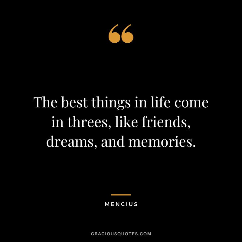 The best things in life come in threes, like friends, dreams, and memories.