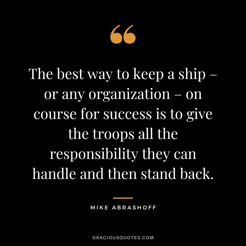 The best way to keep a ship – or any organization – on course for success is to give the troops all the responsibility they can handle and then stand back.