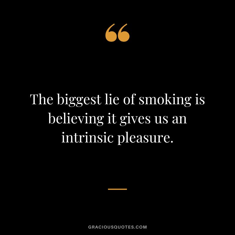 The biggest lie of smoking is believing it gives us an intrinsic pleasure.