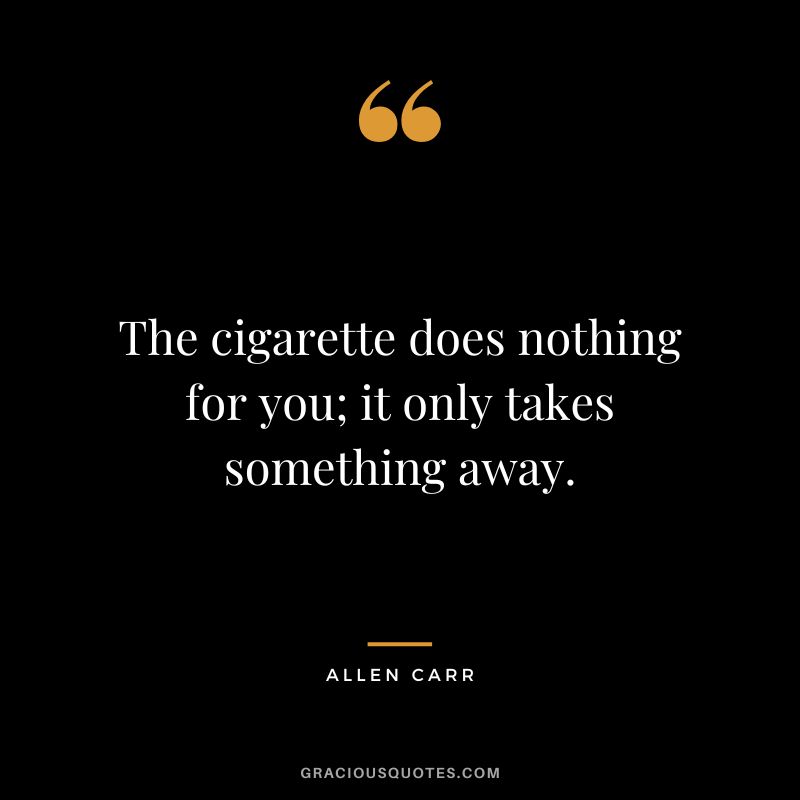The cigarette does nothing for you; it only takes something away.