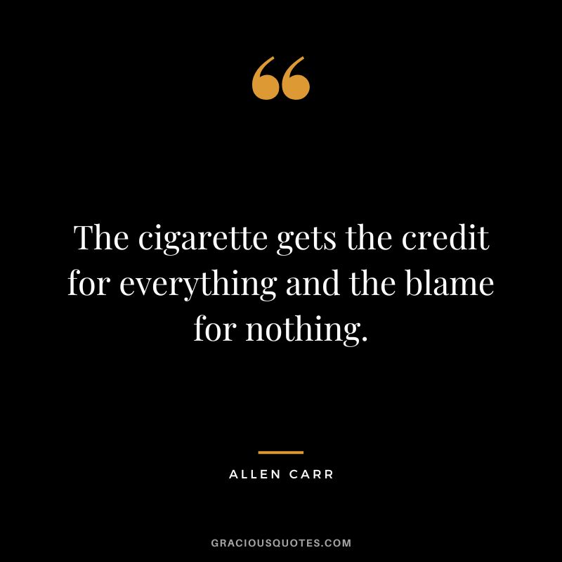 The cigarette gets the credit for everything and the blame for nothing.