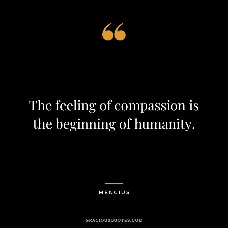 The feeling of compassion is the beginning of humanity.
