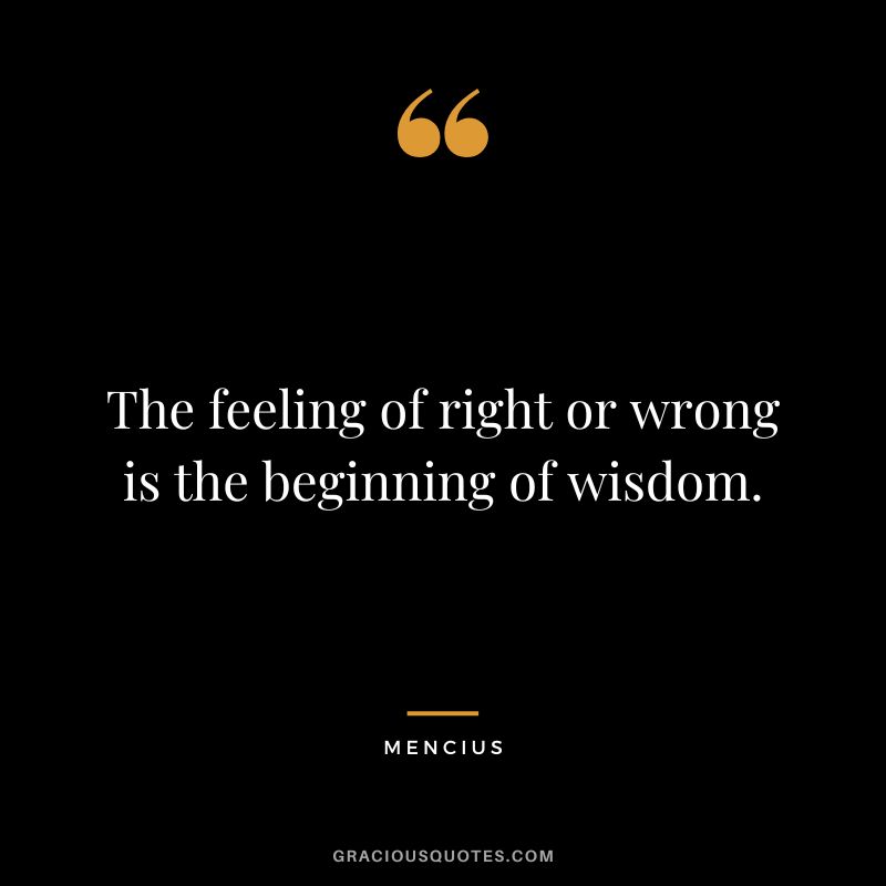The feeling of right or wrong is the beginning of wisdom.