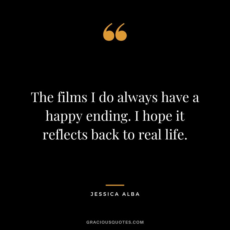 The films I do always have a happy ending. I hope it reflects back to real life.