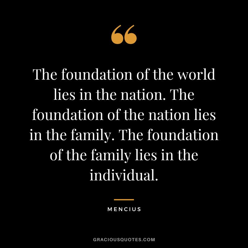 The foundation of the world lies in the nation. The foundation of the nation lies in the family. The foundation of the family lies in the individual.
