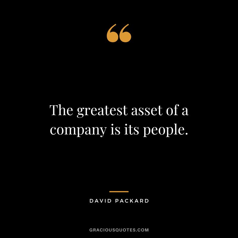 The greatest asset of a company is its people.