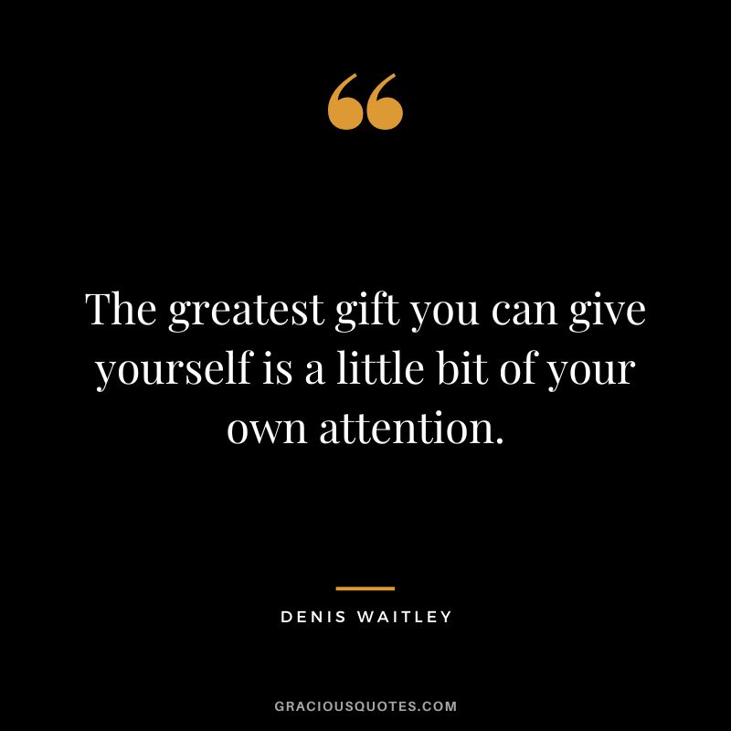 The greatest gift you can give yourself is a little bit of your own attention.