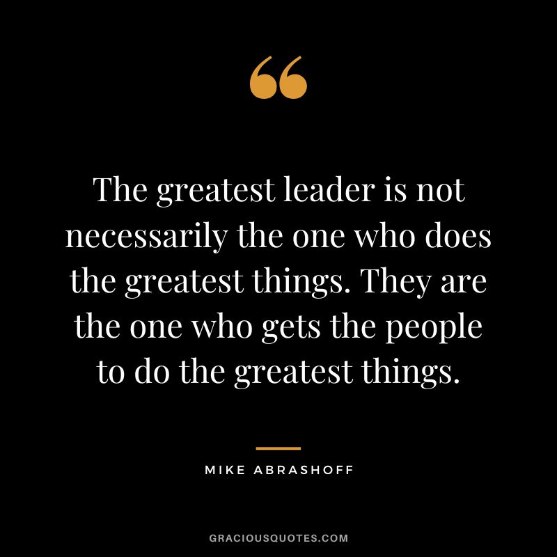 The greatest leader is not necessarily the one who does the greatest things. They are the one who gets the people to do the greatest things.