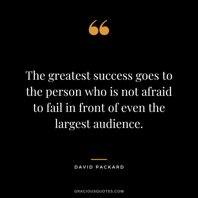 The greatest success goes to the person who is not afraid to fail in front of even the largest audience.