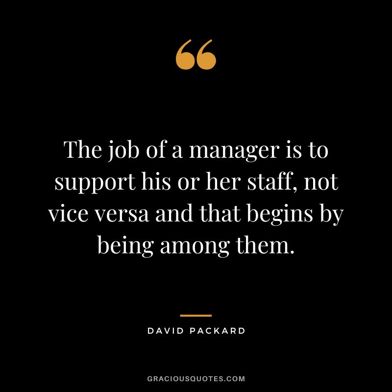 The job of a manager is to support his or her staff, not vice versa and that begins by being among them.