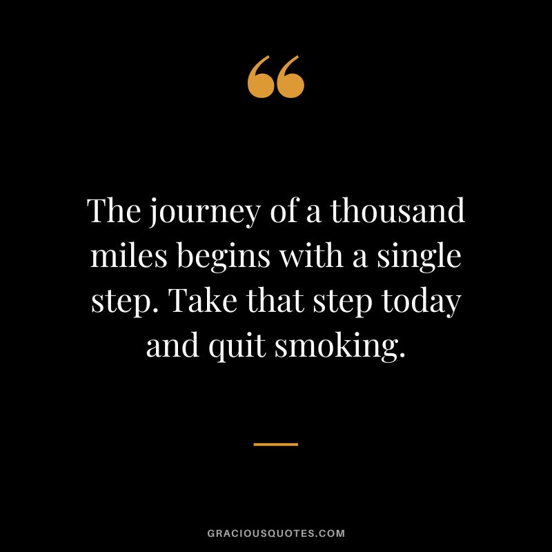 The journey of a thousand miles begins with a single step. Take that step today and quit smoking.
