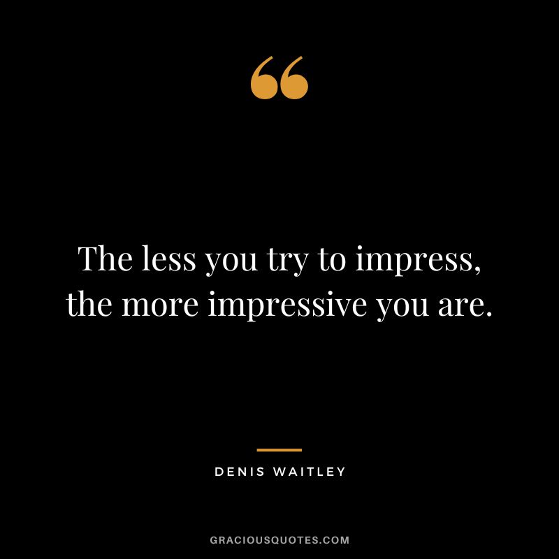 The less you try to impress, the more impressive you are.