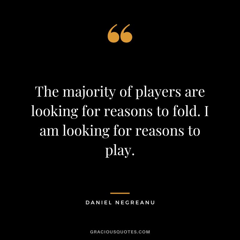 The majority of players are looking for reasons to fold. I am looking for reasons to play.