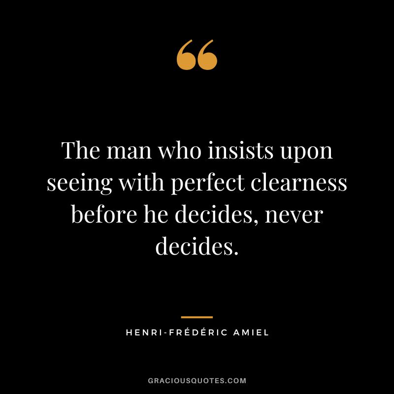 The man who insists upon seeing with perfect clearness before he decides, never decides.
