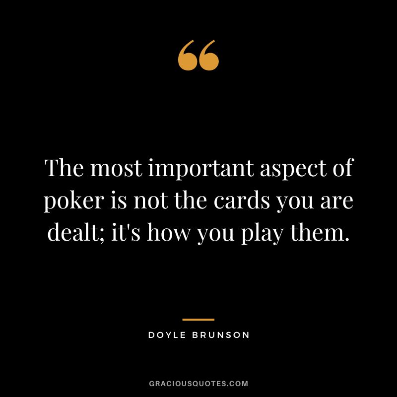 The most important aspect of poker is not the cards you are dealt; it's how you play them.