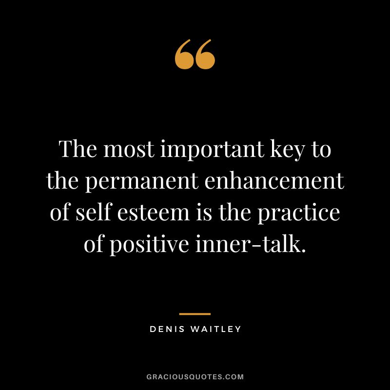 The most important key to the permanent enhancement of self esteem is the practice of positive inner-talk.
