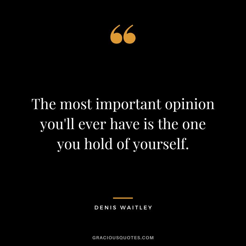 The most important opinion you'll ever have is the one you hold of yourself.
