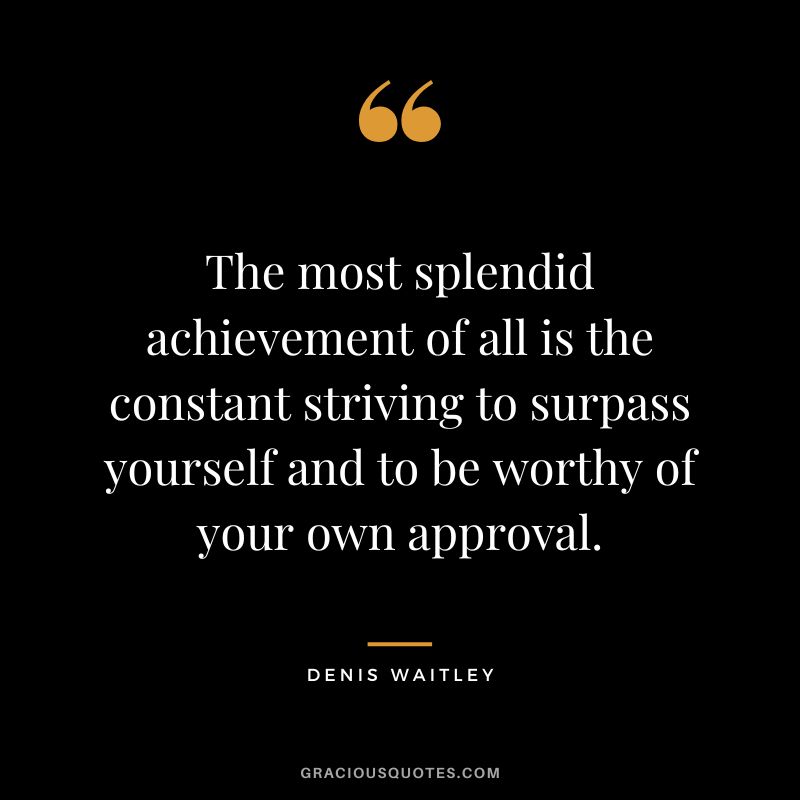 The most splendid achievement of all is the constant striving to surpass yourself and to be worthy of your own approval.
