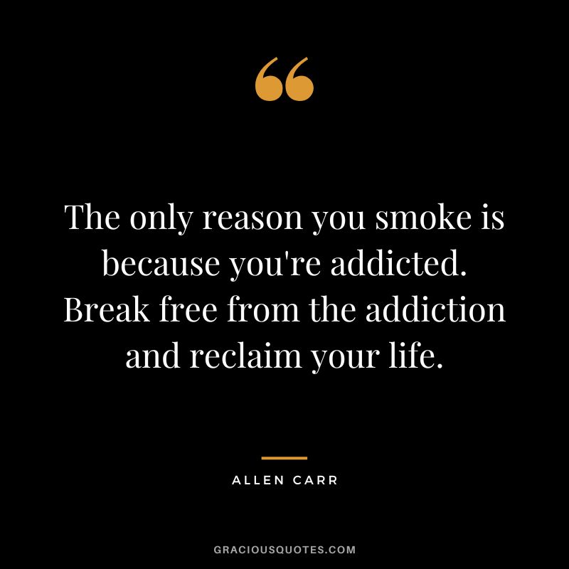 The only reason you smoke is because you're addicted. Break free from the addiction and reclaim your life.