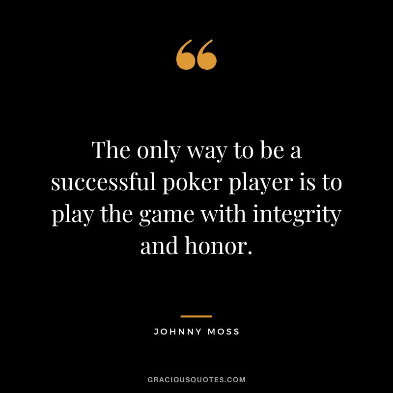 The only way to be a successful poker player is to play the game with integrity and honor.
