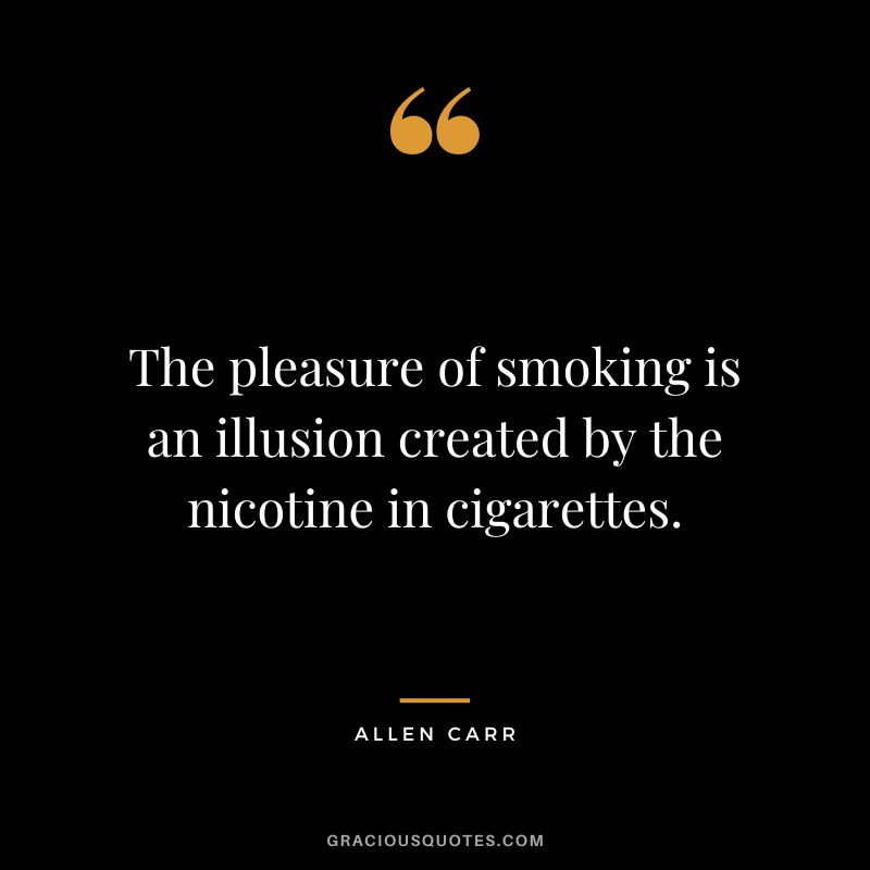 The pleasure of smoking is an illusion created by the nicotine in cigarettes.