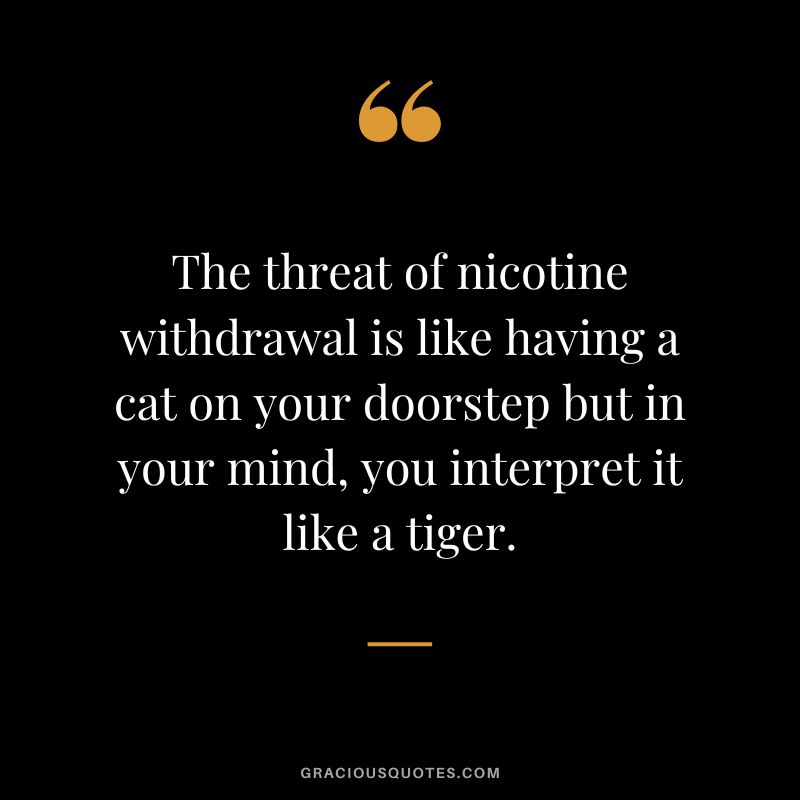 The threat of nicotine withdrawal is like having a cat on your doorstep but in your mind, you interpret it like a tiger.