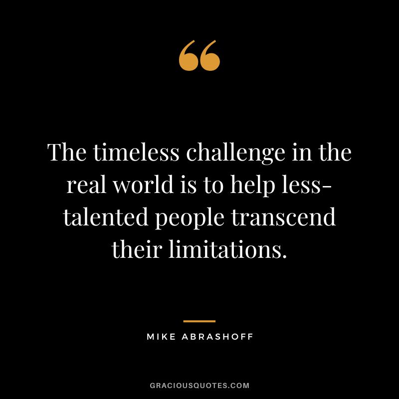The timeless challenge in the real world is to help less-talented people transcend their limitations.