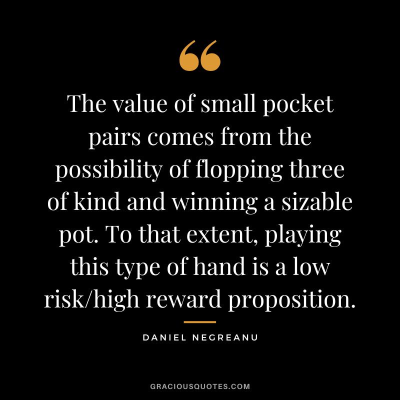 The value of small pocket pairs comes from the possibility of flopping three of kind and winning a sizable pot. To that extent, playing this type of hand is a low riskhigh reward proposition.