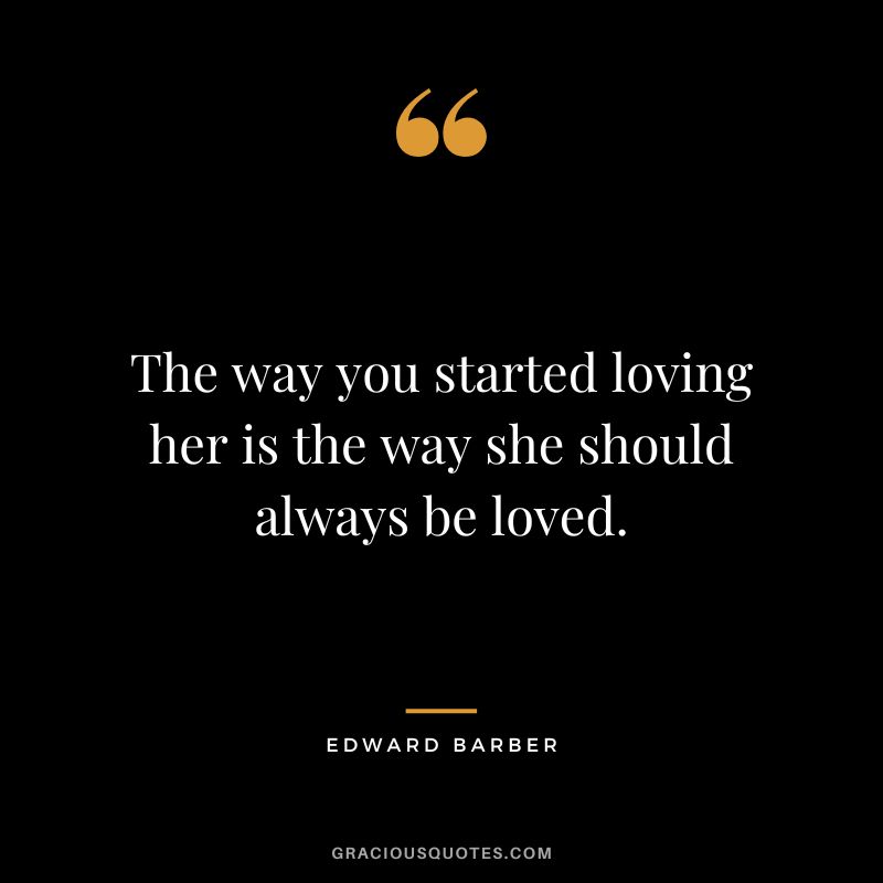 The way you started loving her is the way she should always be loved.