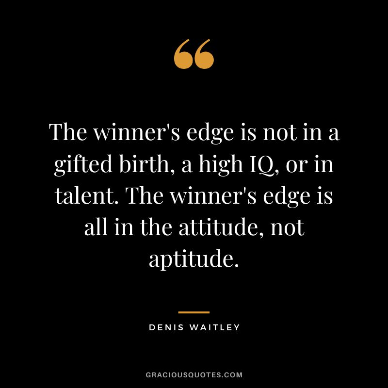 The winner's edge is not in a gifted birth, a high IQ, or in talent. The winner's edge is all in the attitude, not aptitude.