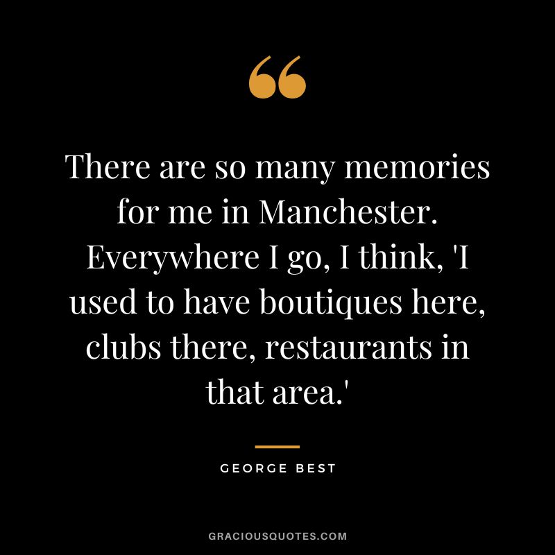 There are so many memories for me in Manchester. Everywhere I go, I think, 'I used to have boutiques here, clubs there, restaurants in that area.'