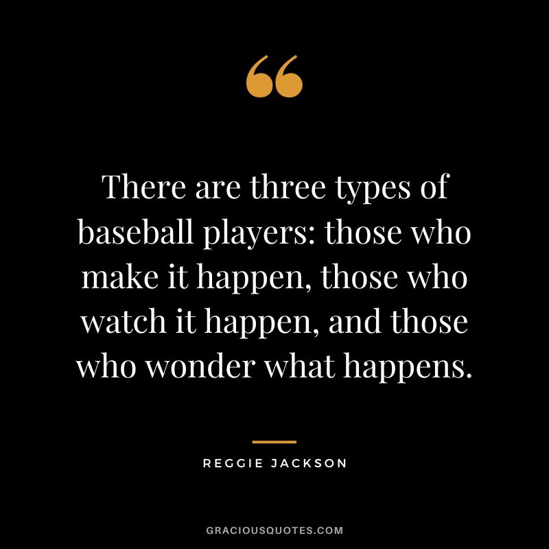 There are three types of baseball players those who make it happen, those who watch it happen, and those who wonder what happens.