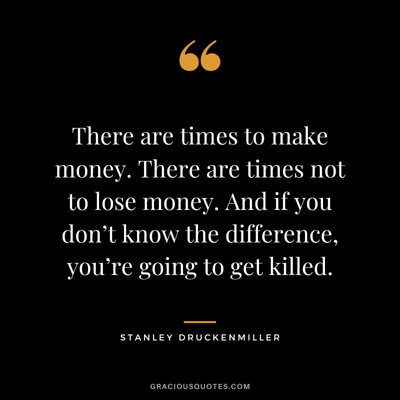 There are times to make money. There are times not to lose money. And if you don’t know the difference, you’re going to get killed.