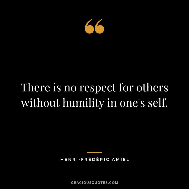There is no respect for others without humility in one's self.