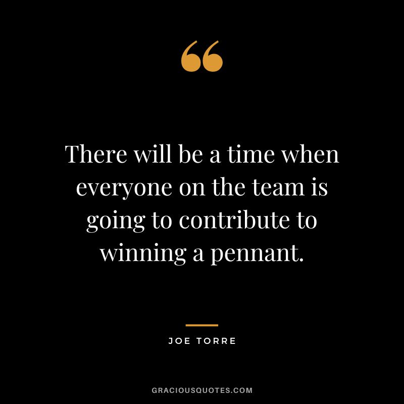 There will be a time when everyone on the team is going to contribute to winning a pennant.