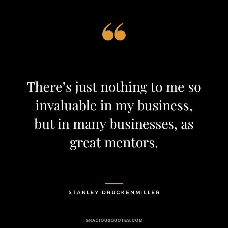 There’s just nothing to me so invaluable in my business, but in many businesses, as great mentors.