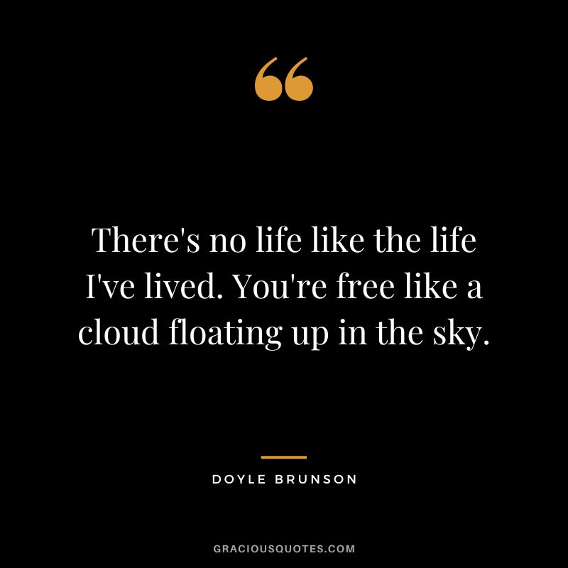 There's no life like the life I've lived. You're free like a cloud floating up in the sky.