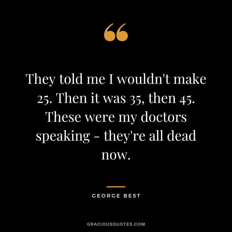 They told me I wouldn't make 25. Then it was 35, then 45. These were my doctors speaking - they're all dead now.