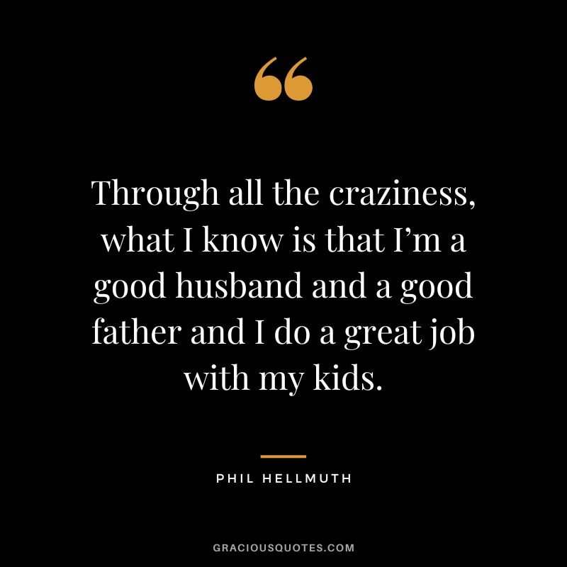 Through all the craziness, what I know is that I’m a good husband and a good father and I do a great job with my kids.