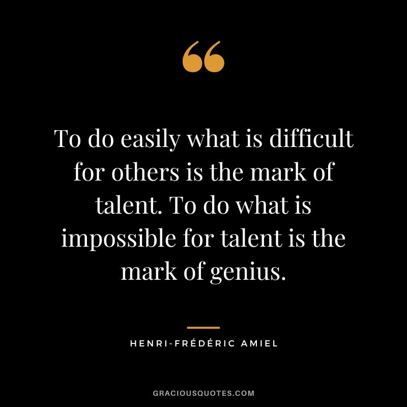 To do easily what is difficult for others is the mark of talent. To do what is impossible for talent is the mark of genius.