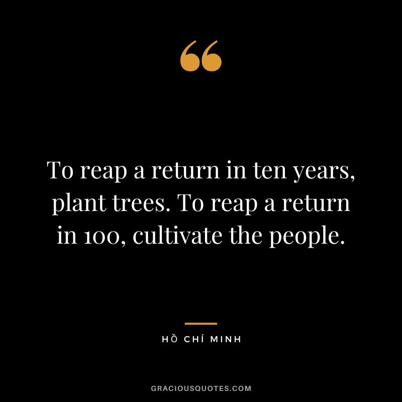 To reap a return in ten years, plant trees. To reap a return in 100, cultivate the people.