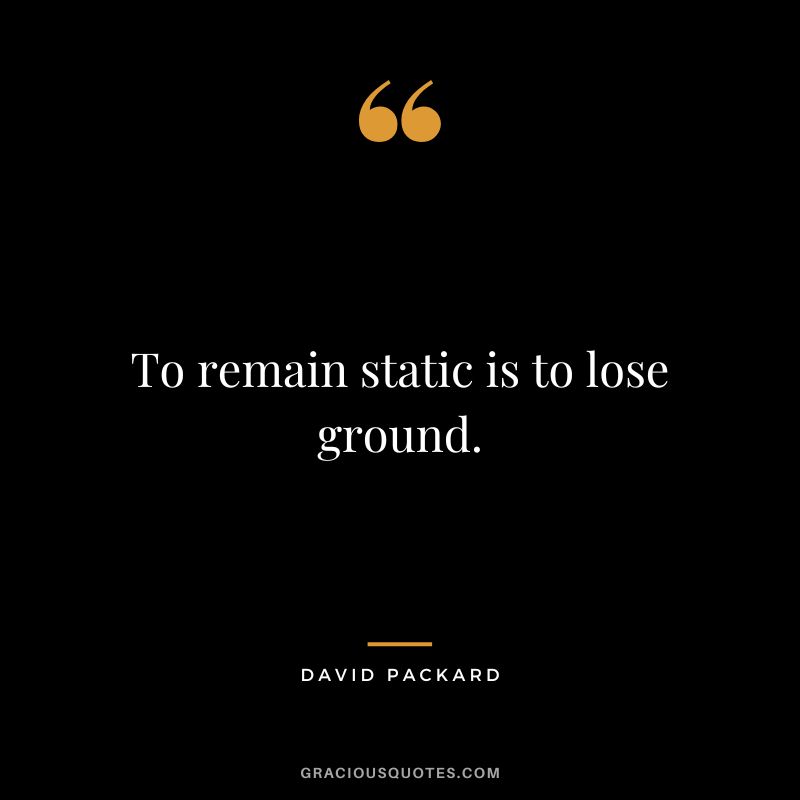 To remain static is to lose ground.