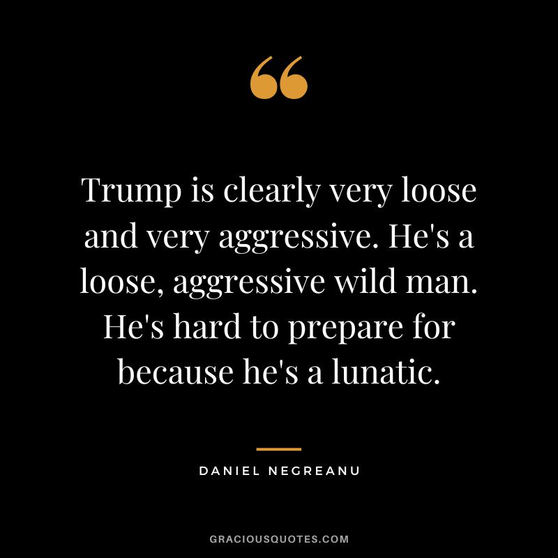 Trump is clearly very loose and very aggressive. He's a loose, aggressive wild man. He's hard to prepare for because he's a lunatic.