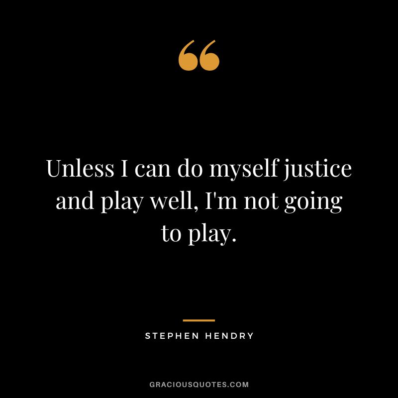 Unless I can do myself justice and play well, I'm not going to play.
