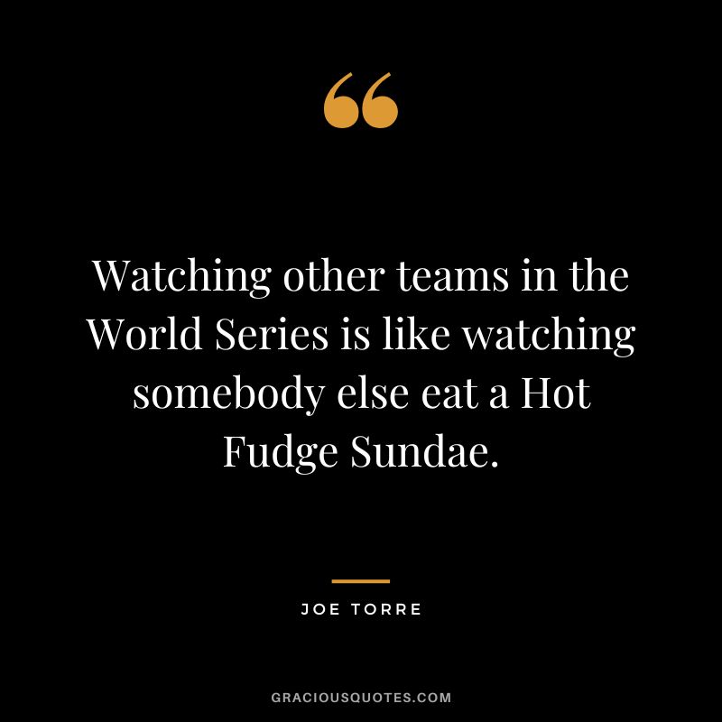 Watching other teams in the World Series is like watching somebody else eat a Hot Fudge Sundae.