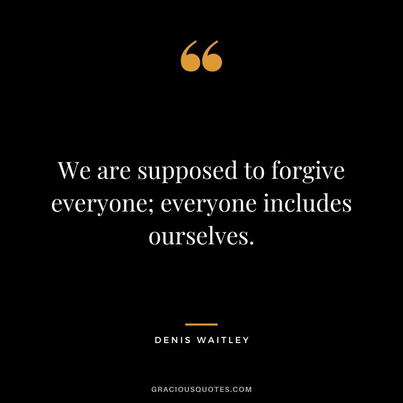 We are supposed to forgive everyone; everyone includes ourselves.