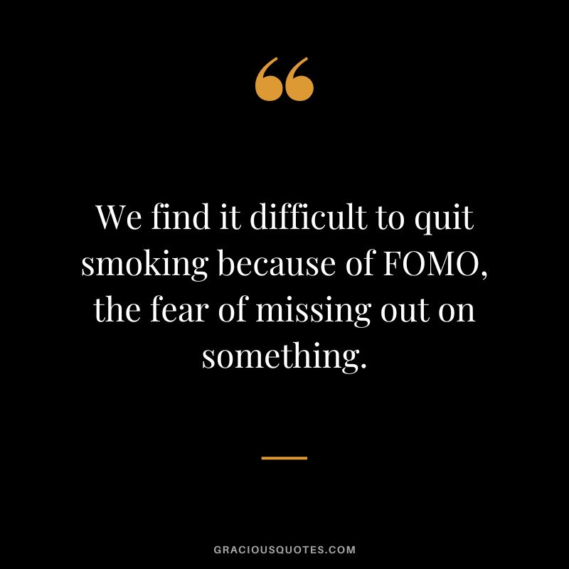 We find it difficult to quit smoking because of FOMO, the fear of missing out on something.