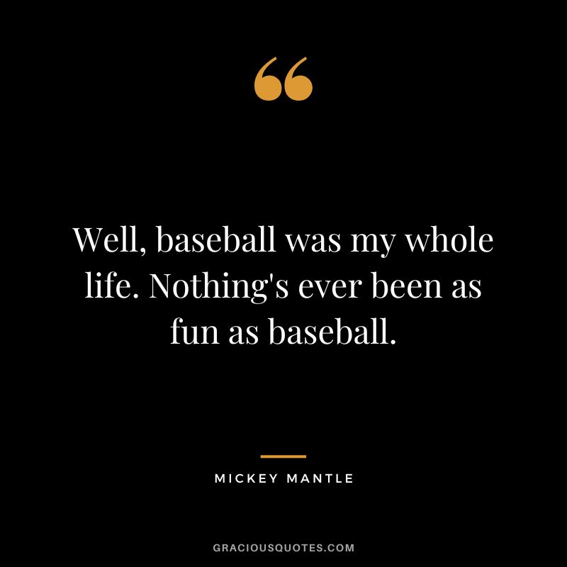 Well, baseball was my whole life. Nothing's ever been as fun as baseball.