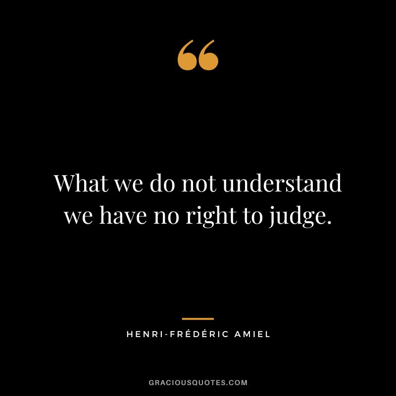 What we do not understand we have no right to judge.