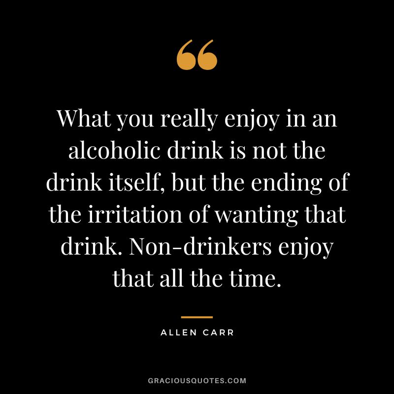 What you really enjoy in an alcoholic drink is not the drink itself, but the ending of the irritation of wanting that drink. Non-drinkers enjoy that all the time.
